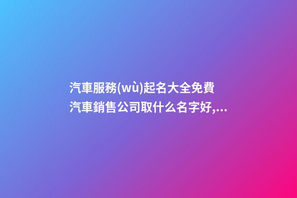 汽車服務(wù)起名大全免費 汽車銷售公司取什么名字好,起名之家